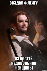 создал флейту из костей недовольной женщины