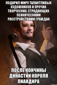 подарил миру талантливых художников и прочих творческих, страдающих психическими расстройствами граждан после кончины династии короля лиандира
