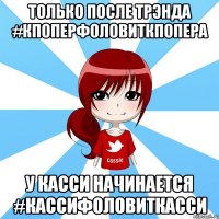 только после трэнда #кпоперфоловиткпопера у касси начинается #кассифоловиткасси