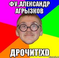 фу..александр агрызков дрочит!xd