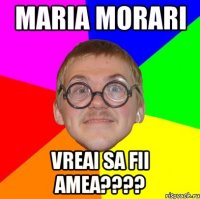 maria morari vreai sa fii amea???