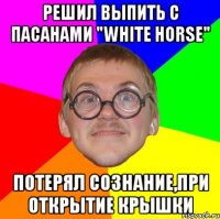 решил выпить с пасанами "white horse" потерял сознание,при открытие крышки