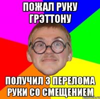 пожал руку грэттону получил 3 перелома руки со смещением