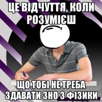це відчуття, коли розумієш що тобі не треба здавати зно з фізики