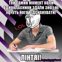 той самий момент коли однокласники здали зно і не хочуть його відсканувати! лінтяї!