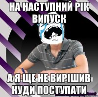 на наступний рік випуск а я ще не вирішив куди поступати
