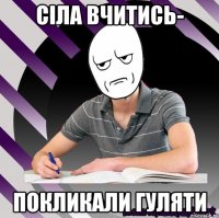сіла вчитись- покликали гуляти