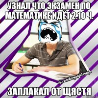 узнал что экзамен по математике идёт 2.10 ч. заплакал от щястя