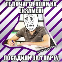 те почуття,коли на екзамені посадили за 1 парту