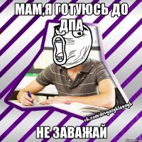 мам,я готуюсь до дпа не заважай