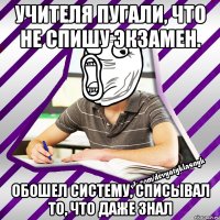 учителя пугали, что не спишу экзамен. обошел систему, списывал то, что даже знал