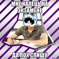 мне капець на экзамене да пох спишу