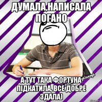 думала,написала погано а тут така фортуна підкатила, все добре здала)