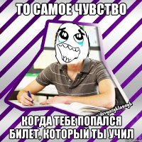 то самое чувство когда тебе попался билет, который ты учил