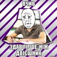 вчив здав гірше, ніж двієшник