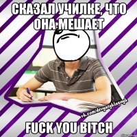 сказал училке, что она мешает fuck you bitch