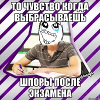 то чувство когда выбрасываешь шпоры после экзамена