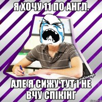я хочу 11 по англ. але я сижу тут і не вчу спікінг