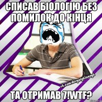 списав біологію без помилок до кінця та отримав 7!wtf?