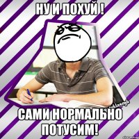 ну и похуй ! сами нормально потусим!