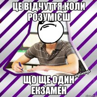 це відчуття,коли розумієш що ще один екзамен