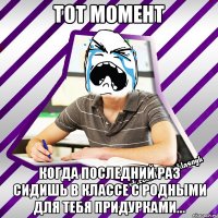 тот момент когда последний раз сидишь в классе с родными для тебя придурками...