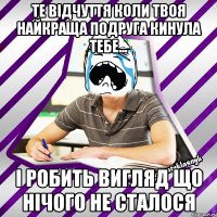 те відчуття коли твоя найкраща подруга кинула тебе... і робить вигляд що нічого не сталося