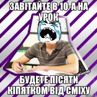 завітайте в 10-а на урок будете пісяти кіпятком від сміху