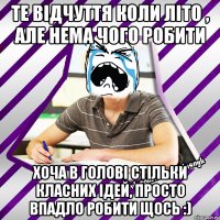 те відчуття коли літо , але нема чого робити хоча в голові стільки класних ідей, просто впадло робити щось :)