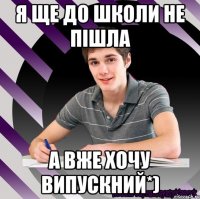 я ще до школи не пішла а вже хочу випускний*)