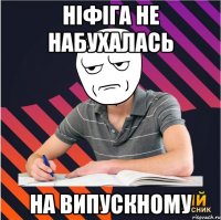 ніфіга не набухалась на випускному