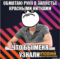 обматаю руку в запястье красными нитками что бы меня узнали.