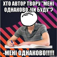 хто автор твору "мені однаково, чи буду"? -мені однаково!!!