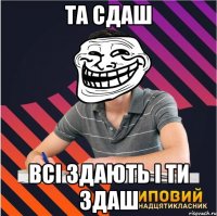 та сдаш всі здають і ти здаш