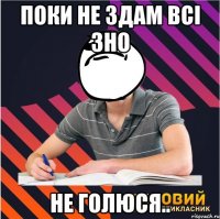 поки не здам всі зно не голюся..