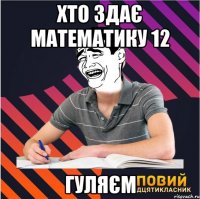 хто здає математику 12 гуляєм