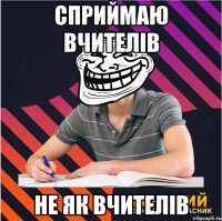 сприймаю вчителів не як вчителів