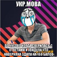 укр.мова то чуство когда сверилась с ответами и увидела что наверняка здала на 168 балов