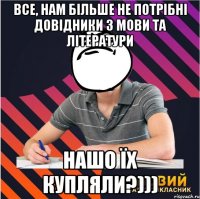 все, нам більше не потрібні довідники з мови та літератури нашо їх купляли?)))
