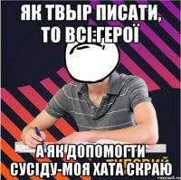 як твыр писати, то всі герої а як допомогти сусіду-моя хата скраю