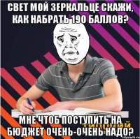 свет мой зеркальце скажи, как набрать 190 баллов? мне чтоб поступить на бюджет очень-очень надо?