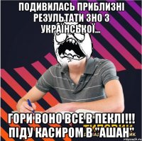 подивилась приблизні результати зно з української... гори воно все в пеклі!!! піду касиром в "ашан"