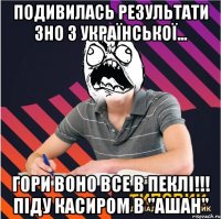 подивилась результати зно з української... гори воно все в пеклі!!! піду касиром в "ашан"