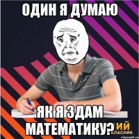 один я думаю як я здам математику?