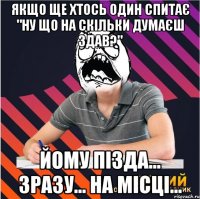 якщо ще хтось один спитає "ну що на скільки думаєш здав?" йому пізда... зразу... на місці...