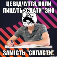 це відчуття, коли пишуть "сдати" зно замість "скласти"