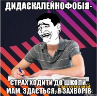 дидаскалейнофобія- страх ходити до школи. мам, здається, я захворів