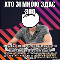 хто зі мною здає зно математика 13 червня 2013 р рівненська загальноосвітня школа і-ііі ступенів №11 географія 15 червня 2013 р. рівненський навчально-виховний комплекс "загальноосвітня школа і-ііі ступенів - ліцей" №19 біологія 25 червня 2013 р. рівненська загальноосвітня школа і-ііі ступенів №25