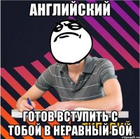 английский готов вступить с тобой в неравный бой