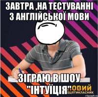 завтра ,на тестуваннi з англiйcької мови зiграю в шоу "iнтуїцiя"